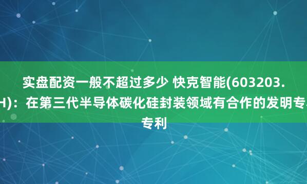 实盘配资一般不超过多少 快克智能(603203.SH)：在第三代半导体碳化硅封装领域有合作的发明专利