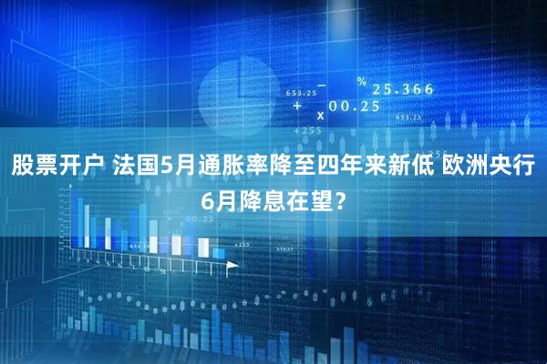 股票开户 法国5月通胀率降至四年来新低 欧洲央行6月降息在望？