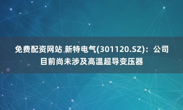 免费配资网站 新特电气(301120.SZ)：公司目前尚未涉及高温超导变压器
