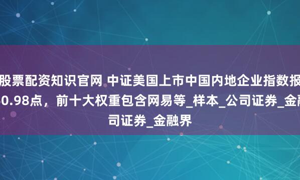 股票配资知识官网 中证美国上市中国内地企业指数报2560.98点，前十大权重包含网易等_样本_公司证券_金融界