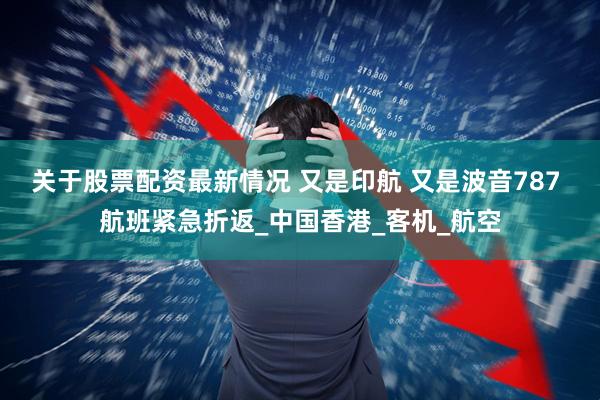 关于股票配资最新情况 又是印航 又是波音787 航班紧急折返_中国香港_客机_航空