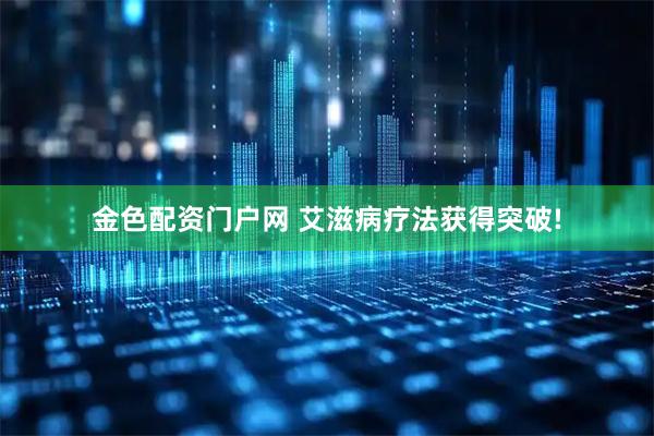 金色配资门户网 艾滋病疗法获得突破!