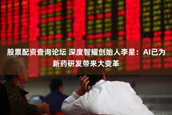 股票配资查询论坛 深度智耀创始人李星：AI已为新药研发带来大变革