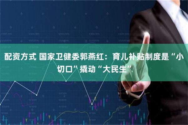 配资方式 国家卫健委郭燕红：育儿补贴制度是“小切口”撬动“大民生”