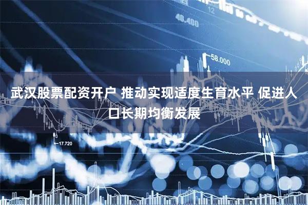 武汉股票配资开户 推动实现适度生育水平 促进人口长期均衡发展