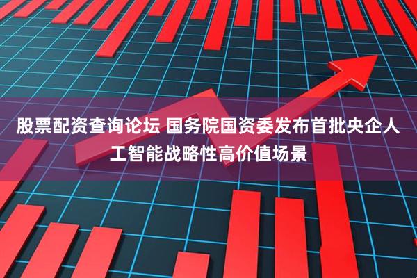 股票配资查询论坛 国务院国资委发布首批央企人工智能战略性高价值场景
