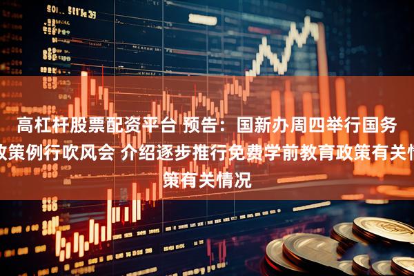 高杠杆股票配资平台 预告：国新办周四举行国务院政策例行吹风会 介绍逐步推行免费学前教育政策有关情况