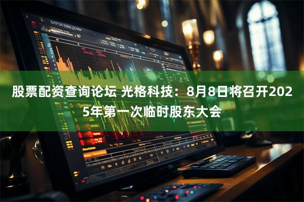股票配资查询论坛 光格科技：8月8日将召开2025年第一次临时股东大会