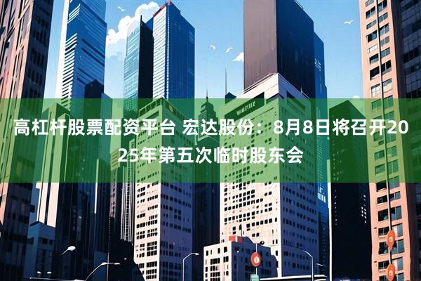 高杠杆股票配资平台 宏达股份：8月8日将召开2025年第五次临时股东会