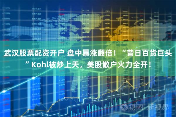 武汉股票配资开户 盘中暴涨翻倍！“昔日百货巨头”Kohl被炒上天，美股散户火力全开！