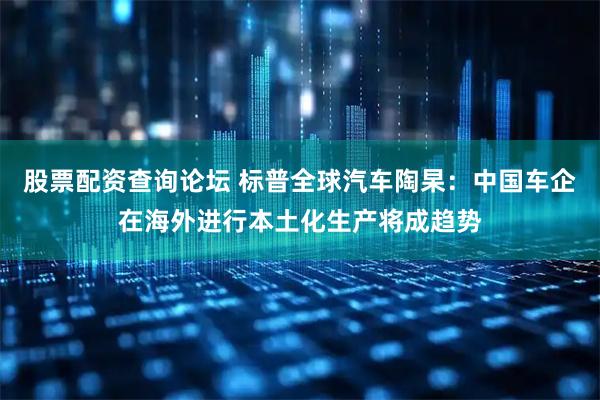 股票配资查询论坛 标普全球汽车陶杲：中国车企在海外进行本土化生产将成趋势