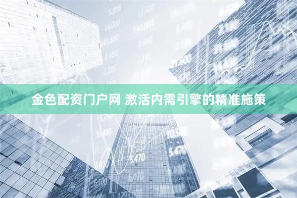 金色配资门户网 激活内需引擎的精准施策