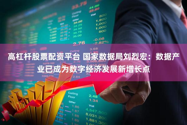 高杠杆股票配资平台 国家数据局刘烈宏：数据产业已成为数字经济发展新增长点