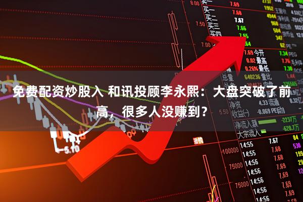 免费配资炒股入 和讯投顾李永熙：大盘突破了前高，很多人没赚到？