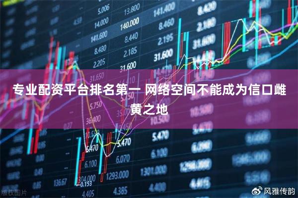 专业配资平台排名第一 网络空间不能成为信口雌黄之地