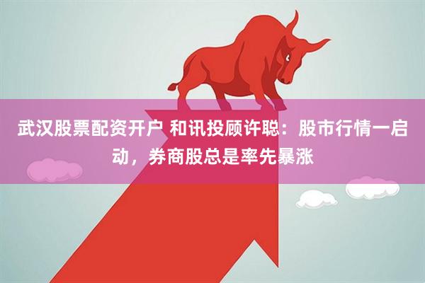 武汉股票配资开户 和讯投顾许聪：股市行情一启动，券商股总是率先暴涨