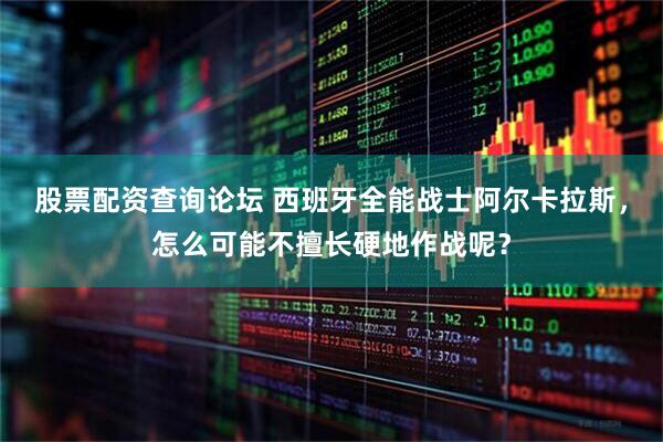 股票配资查询论坛 西班牙全能战士阿尔卡拉斯，怎么可能不擅长硬地作战呢？