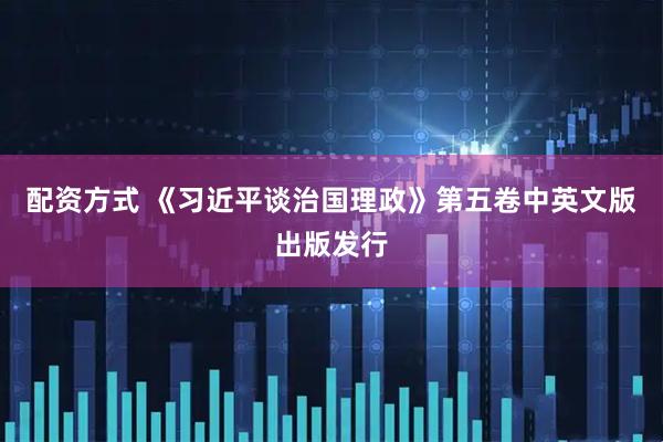 配资方式 《习近平谈治国理政》第五卷中英文版出版发行