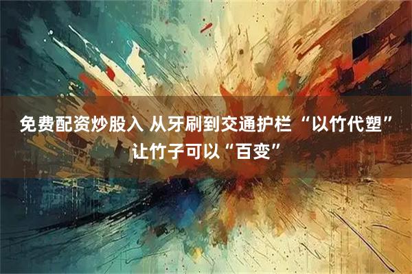 免费配资炒股入 从牙刷到交通护栏 “以竹代塑”让竹子可以“百变”
