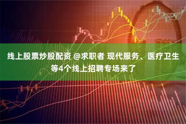 线上股票炒股配资 @求职者 现代服务、医疗卫生等4个线上招聘专场来了