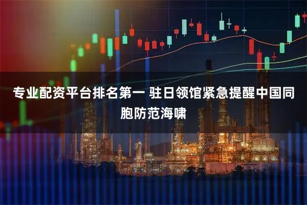 专业配资平台排名第一 驻日领馆紧急提醒中国同胞防范海啸