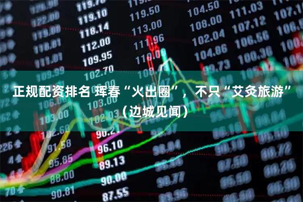 正规配资排名 珲春“火出圈”，不只“艾灸旅游”（边城见闻）