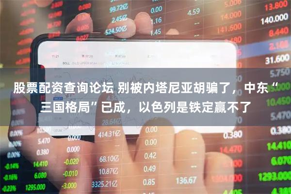 股票配资查询论坛 别被内塔尼亚胡骗了，中东“三国格局”已成，以色列是铁定赢不了