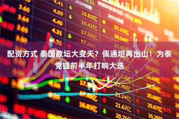 配资方式 泰国政坛大变天？佩通坦再出山！为泰党提前半年打响大选