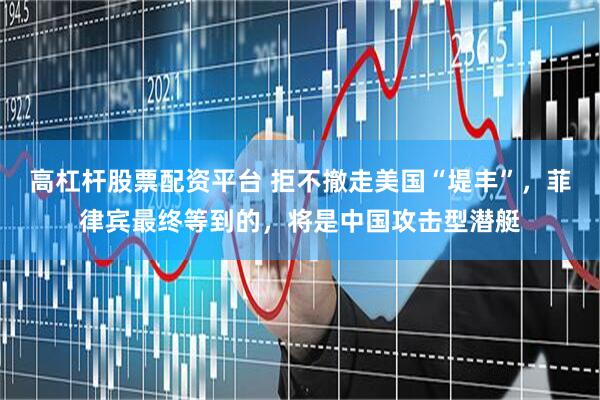 高杠杆股票配资平台 拒不撤走美国“堤丰”，菲律宾最终等到的，将是中国攻击型潜艇