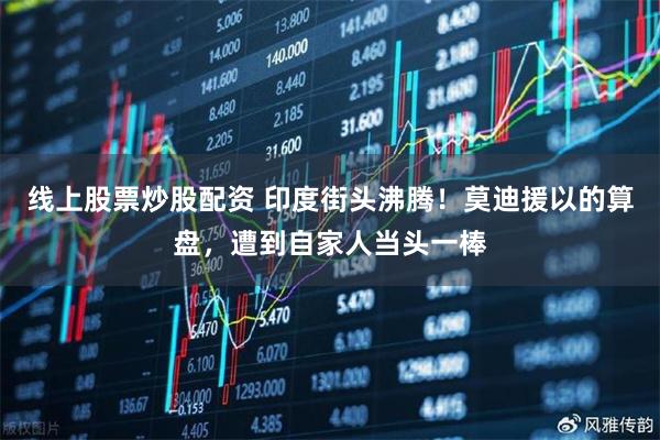 线上股票炒股配资 印度街头沸腾！莫迪援以的算盘，遭到自家人当头一棒