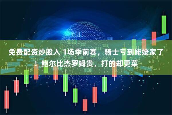 免费配资炒股入 1场季前赛，骑士亏到姥姥家了！鲍尔比杰罗姆贵，打的却更菜