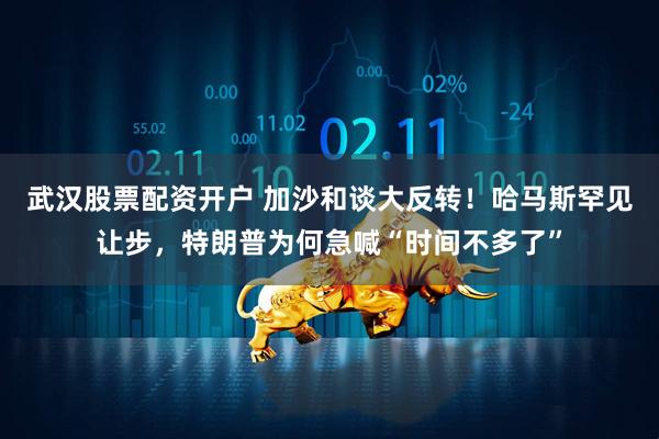 武汉股票配资开户 加沙和谈大反转！哈马斯罕见让步，特朗普为何急喊“时间不多了”