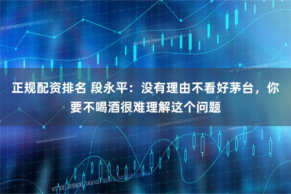 正规配资排名 段永平:没有理由不看好茅台,你要不喝酒很难理解这个问题