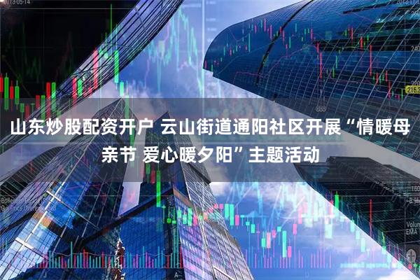 山东炒股配资开户 云山街道通阳社区开展“情暖母亲节 爱心暖夕阳”主题活动