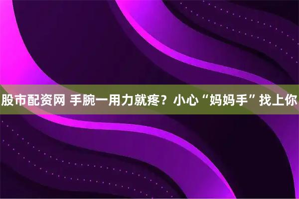 股市配资网 手腕一用力就疼？小心“妈妈手”找上你