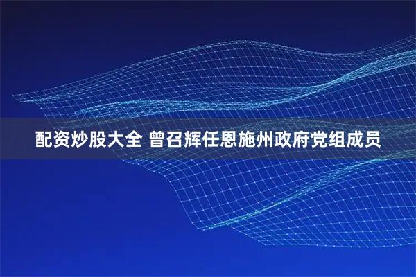 配资炒股大全 曾召辉任恩施州政府党组成员